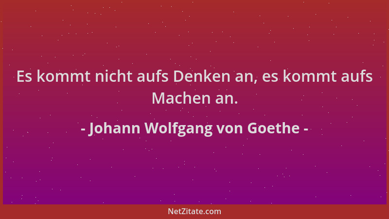 Johann Wolfgang von Goethe - Es kommt nicht aufs Denken an, es kommt aufs Machen an....