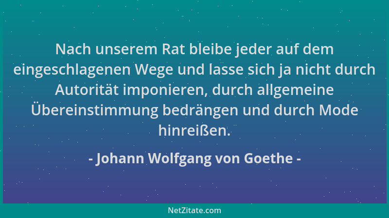 Johann Wolfgang von Goethe - Nach unserem Rat bleibe jeder auf dem eingeschlagenen Wege und lasse sich ja nicht durch Autor...