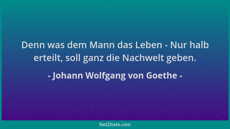 Johann Wolfgang von Goethe - Denn was dem Mann das Leben - Nur halb erteilt, soll ganz die Nachwelt geben....