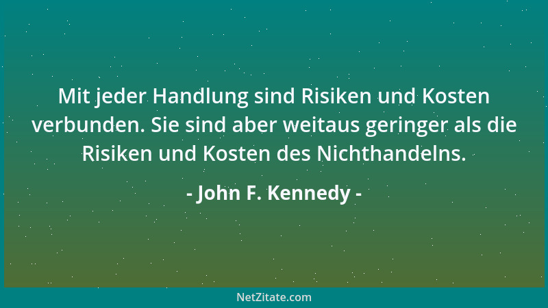 John F. Kennedy - Mit jeder Handlung sind Risiken und Kosten verbunden. Sie sind aber weitaus geringer als die Risiken und...