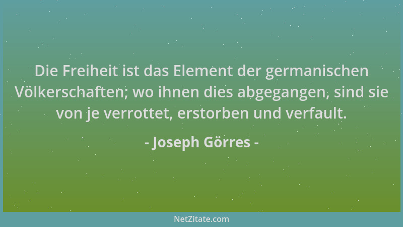 Joseph Görres - Die Freiheit ist das Element der germanischen Völkerschaften; wo ihnen dies abgegangen, sind sie von je ver...