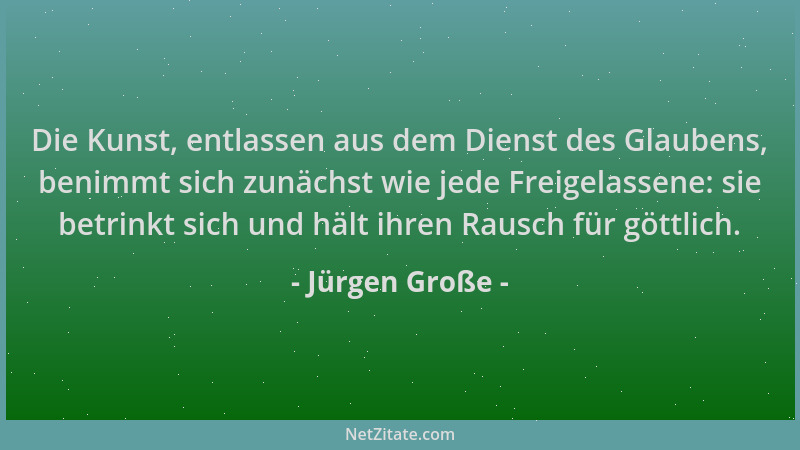 Jürgen Große - Die Kunst, entlassen aus dem Dienst des Glaubens, benimmt sich zunächst wie jede Freigelassene: sie betrinkt...