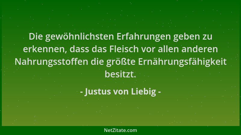Justus von Liebig - Die gewöhnlichsten Erfahrungen geben zu erkennen, dass das Fleisch vor allen anderen Nahrungsstoffen di...
