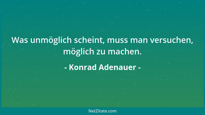 Konrad Adenauer - Was unmöglich scheint, muss man versuchen, möglich zu machen....