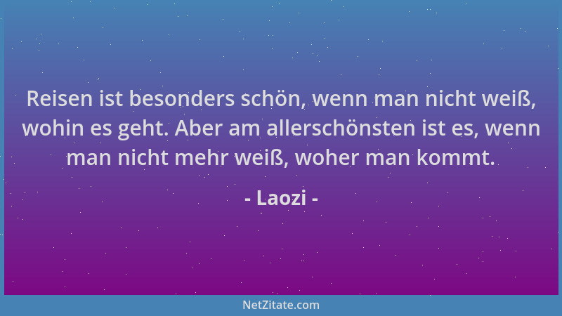 Laozi - Reisen ist besonders schön, wenn man nicht weiß, wohin es geht. Aber am allerschönsten ist es, wenn man nicht mehr...