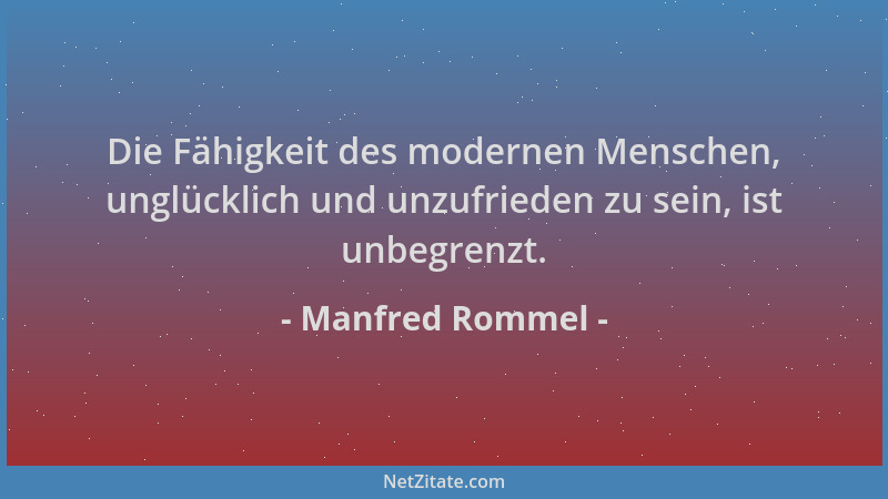 Manfred Rommel - Die Fähigkeit des modernen Menschen, unglücklich und unzufrieden zu sein, ist unbegrenzt....