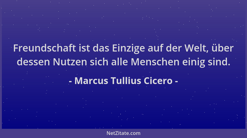 Marcus Tullius Cicero - Freundschaft ist das Einzige auf der Welt, über dessen Nutzen sich alle Menschen einig sind....