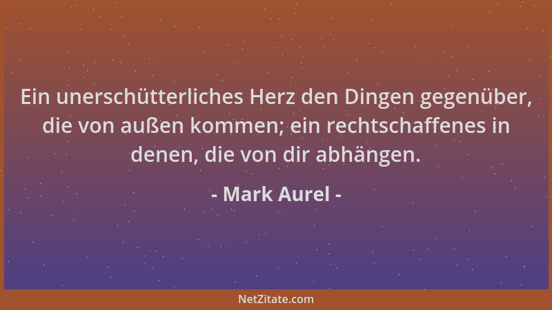 Mark Aurel - Ein unerschütterliches Herz den Dingen gegenüber, die von außen kommen; ein rechtschaffenes in denen, die von...