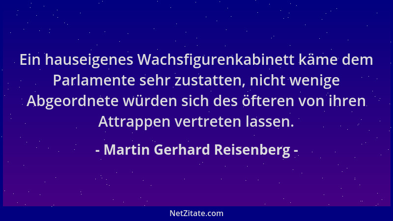 Martin Gerhard Reisenberg - Ein hauseigenes Wachsfigurenkabinett käme dem Parlamente sehr zustatten, nicht wenige Abgeordne...