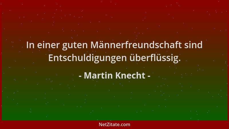 Martin Knecht - In einer guten Männerfreundschaft sind Entschuldigungen überflüssig....