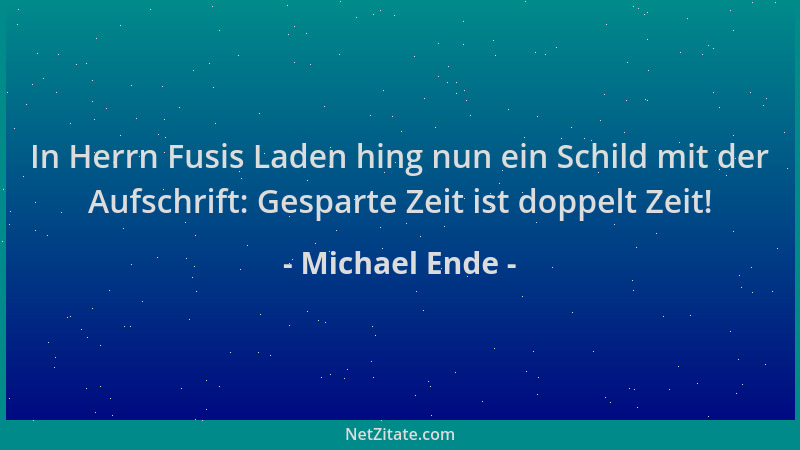 Michael Ende - In Herrn Fusis Laden hing nun ein Schild mit der Aufschrift: Gesparte Zeit ist doppelt Zeit!...