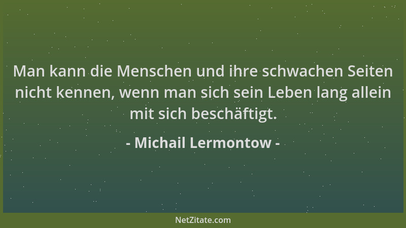 Michail Lermontow - Man kann die Menschen und ihre schwachen Seiten nicht kennen, wenn man sich sein Leben lang allein mit...