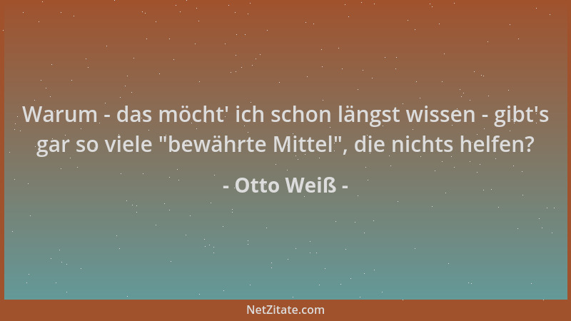 Otto Weiß - Warum - das möcht ' ich schon längst wissen - gibt 's gar so viele  "bewährte Mittel ", die nichts helfen?...