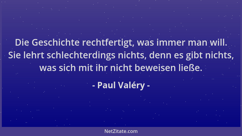 Paul Valéry - Die Geschichte rechtfertigt, was immer man will. Sie lehrt schlechterdings nichts, denn es gibt nichts, was s...