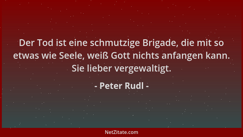 Peter Rudl - Der Tod ist eine schmutzige Brigade, die mit so etwas wie Seele, weiß Gott nichts anfangen kann. Sie lieber ve...