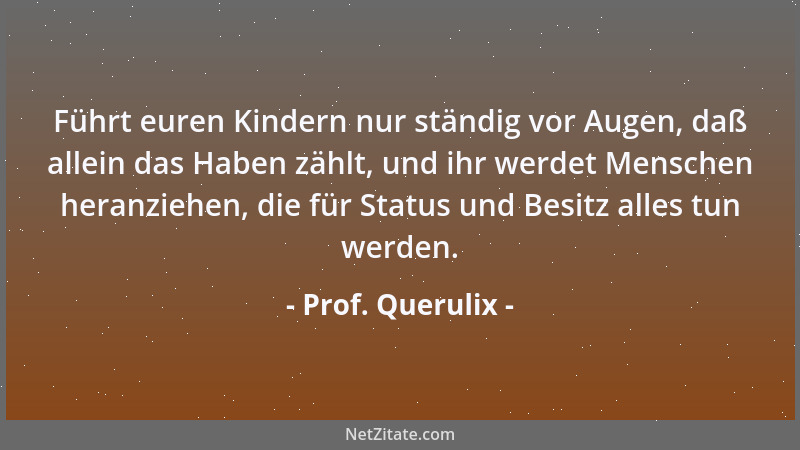 Prof. Querulix - Führt euren Kindern nur ständig vor Augen, daß allein das Haben zählt, und ihr werdet Menschen heranziehen...