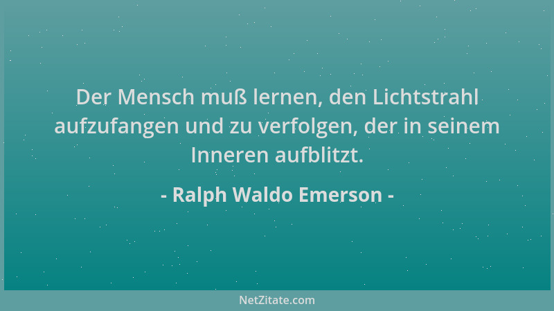Ralph Waldo Emerson - Der Mensch muß lernen, den Lichtstrahl aufzufangen und zu verfolgen, der in seinem Inneren aufblitzt....