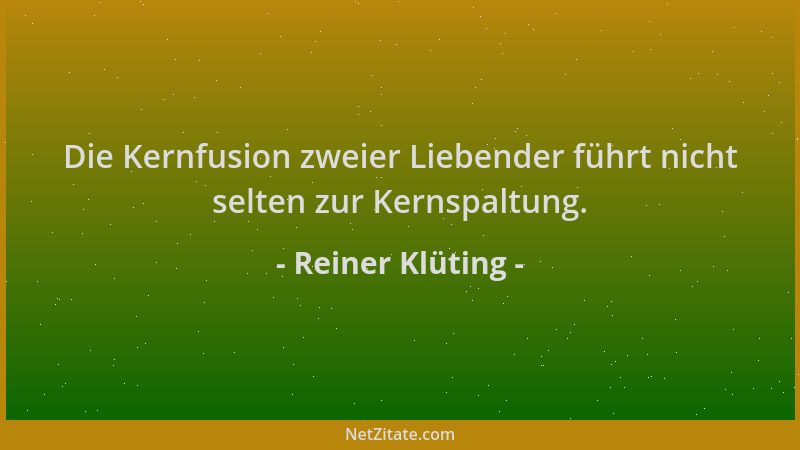 Reiner Klüting - Die Kernfusion zweier Liebender führt nicht selten zur Kernspaltung....