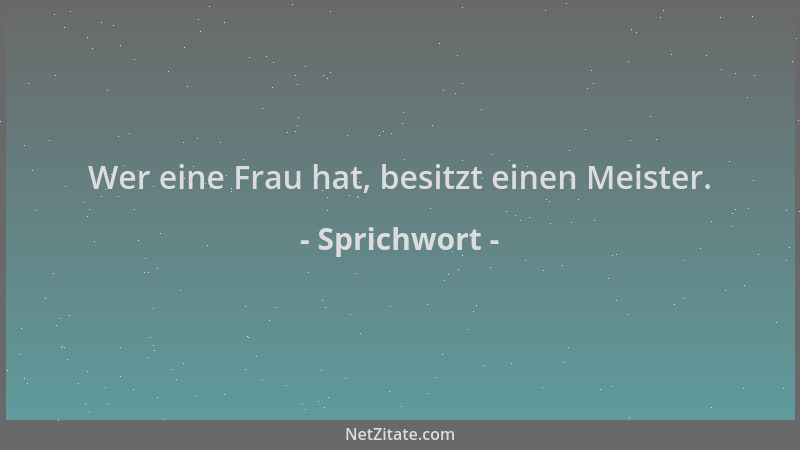 Sprichwort - Wer eine Frau hat, besitzt einen Meister....