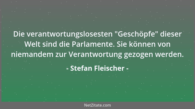 Stefan Fleischer - Die verantwortungslosesten  "Geschöpfe " dieser Welt sind die Parlamente. Sie können von niemandem zur Ver...