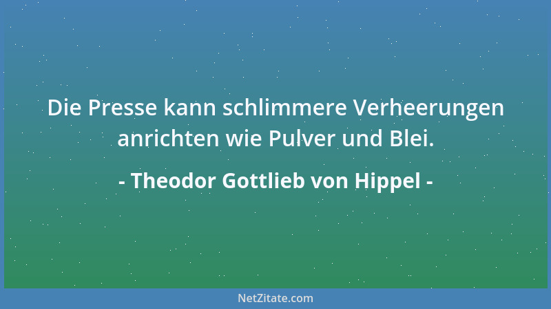 Theodor Gottlieb von Hippel - Die Presse kann schlimmere Verheerungen anrichten wie Pulver und Blei....