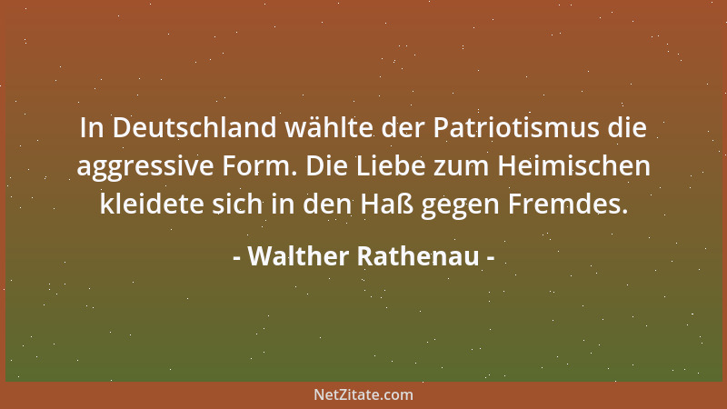 Walther Rathenau - In Deutschland wählte der Patriotismus die aggressive Form. Die Liebe zum Heimischen kleidete sich in de...