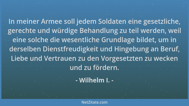Wilhelm I. - In meiner Armee soll jedem Soldaten eine gesetzliche, gerechte und würdige Behandlung zu teil werden, weil ein...