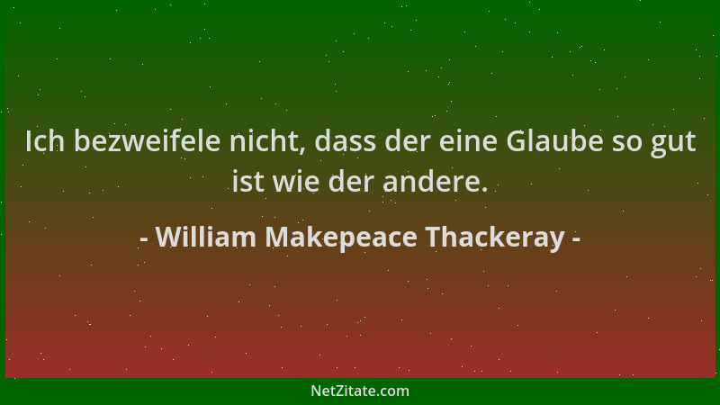 William Makepeace Thackeray - Ich bezweifele nicht, dass der eine Glaube so gut ist wie der andere....