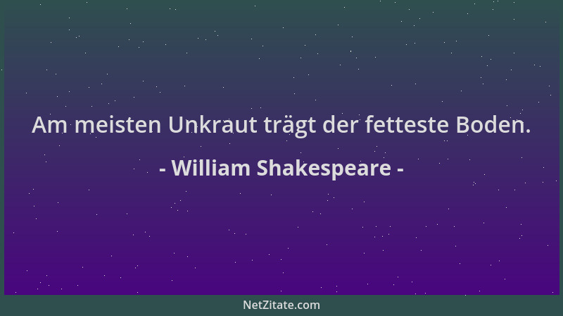 William Shakespeare - Am meisten Unkraut trägt der fetteste Boden....