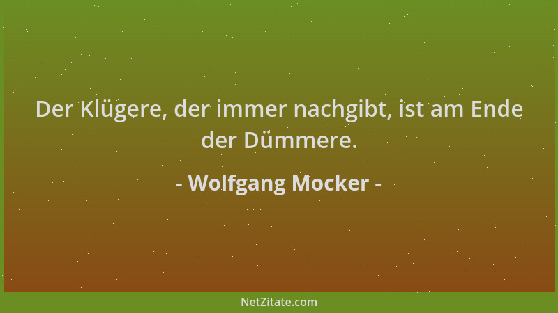 Wolfgang Mocker - Der Klügere, der immer nachgibt, ist am Ende der Dümmere....