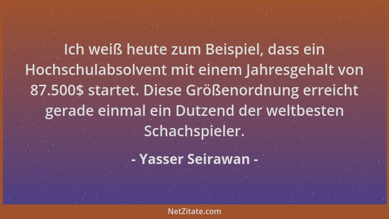 Yasser Seirawan - Ich weiß heute zum Beispiel, dass ein Hochschulabsolvent mit einem Jahresgehalt von 87.500$ startet. Dies...