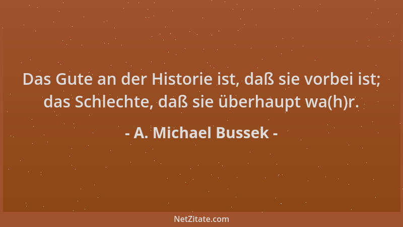 A. Michael Bussek - Das Gute an der Historie ist, daß sie vorbei ist; das Schlechte, daß sie überhaupt wa(h)r....