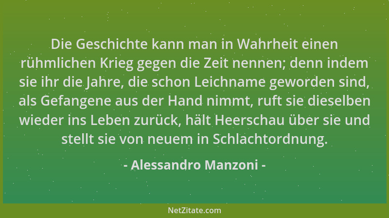 Alessandro Manzoni - Die Geschichte kann man in Wahrheit einen rühmlichen Krieg gegen die Zeit nennen; denn indem sie ihr d...
