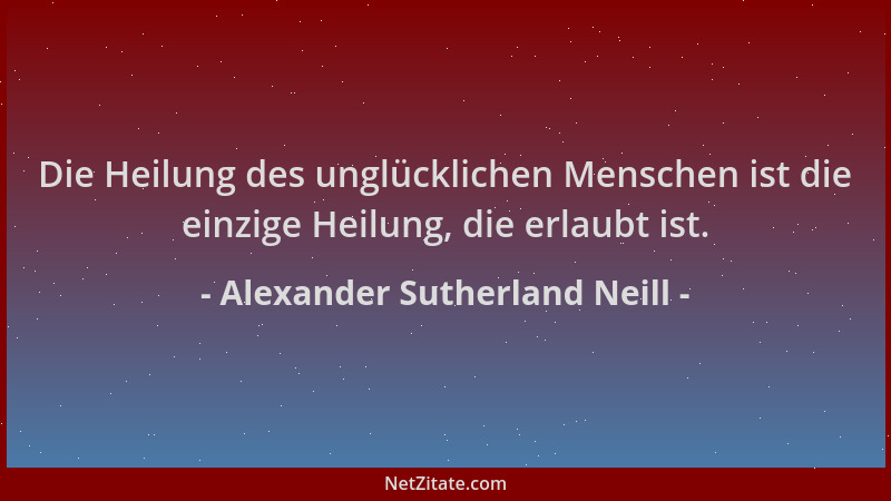 Alexander Sutherland Neill - Die Heilung des unglücklichen Menschen ist die einzige Heilung, die erlaubt ist....