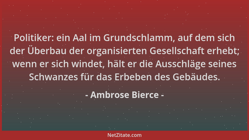 Ambrose Bierce - Politiker: ein Aal im Grundschlamm, auf dem sich der Überbau der organisierten Gesellschaft erhebt; wenn e...