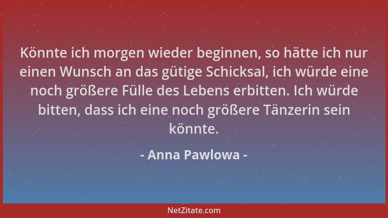Anna Pawlowa - Könnte ich morgen wieder beginnen, so hätte ich nur einen Wunsch an das gütige Schicksal, ich würde eine noc...