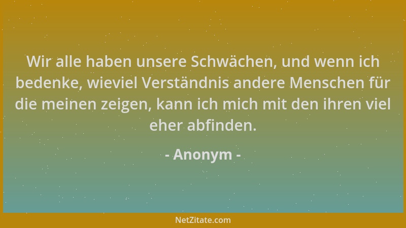 Anonym - Wir alle haben unsere Schwächen, und wenn ich bedenke, wieviel Verständnis andere Menschen für die meinen zeigen,...