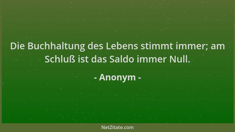 Anonym - Die Buchhaltung des Lebens stimmt immer; am Schluß ist das Saldo immer Null....