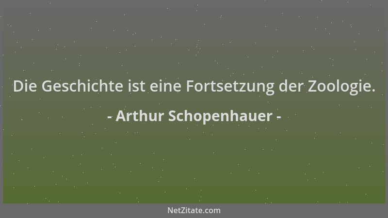 Arthur Schopenhauer - Die Geschichte ist eine Fortsetzung der Zoologie....