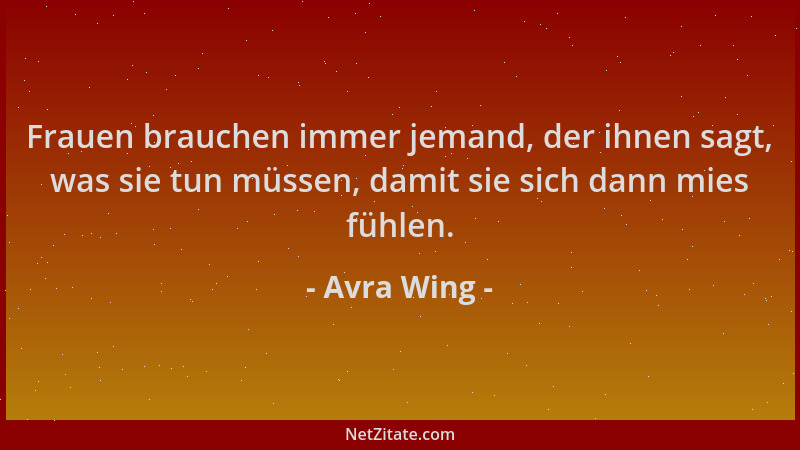 Avra Wing - Frauen brauchen immer jemand, der ihnen sagt, was sie tun müssen, damit sie sich dann mies fühlen....
