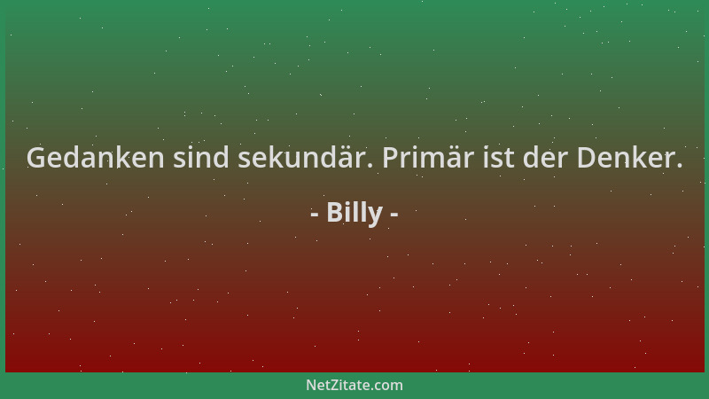 Billy - Gedanken sind sekundär. Primär ist der Denker....