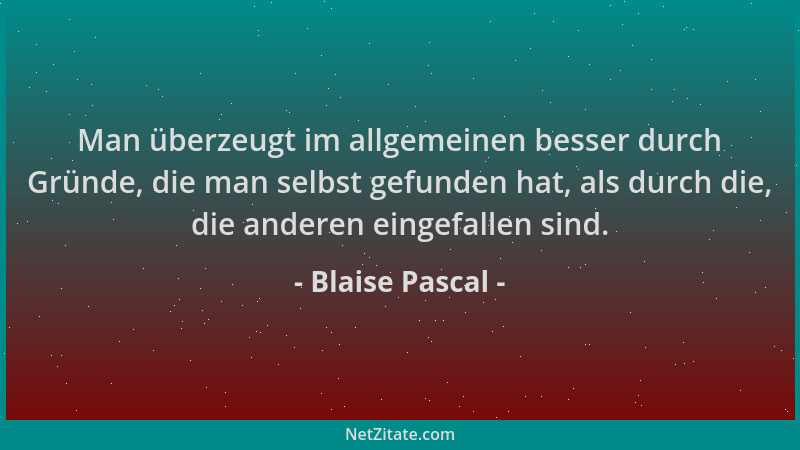Blaise Pascal - Man überzeugt im allgemeinen besser durch Gründe, die man selbst gefunden hat, als durch die, die anderen e...