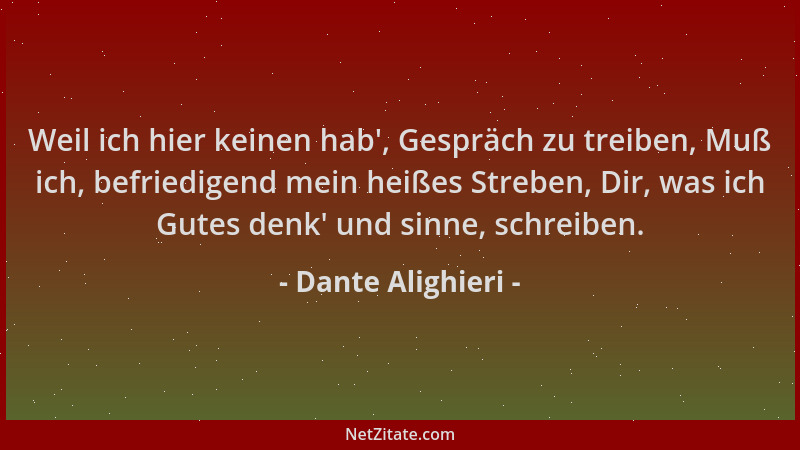 Dante Alighieri - Weil ich hier keinen hab ', Gespräch zu treiben, Muß ich, befriedigend mein heißes Streben, Dir, was ich G...