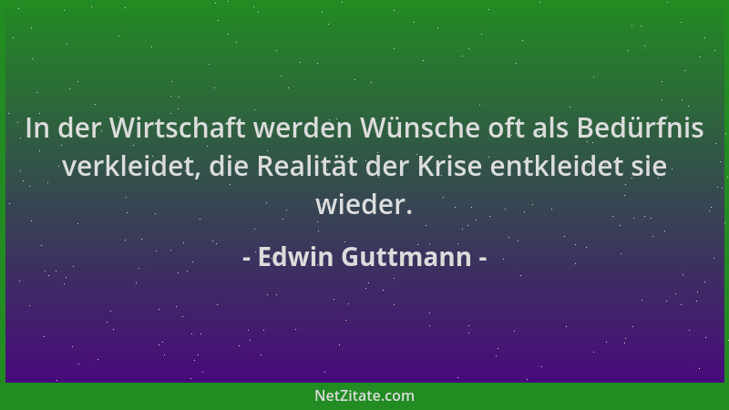 Edwin Guttmann - In der Wirtschaft werden Wünsche oft als Bedürfnis verkleidet, die Realität der Krise entkleidet sie wiede...