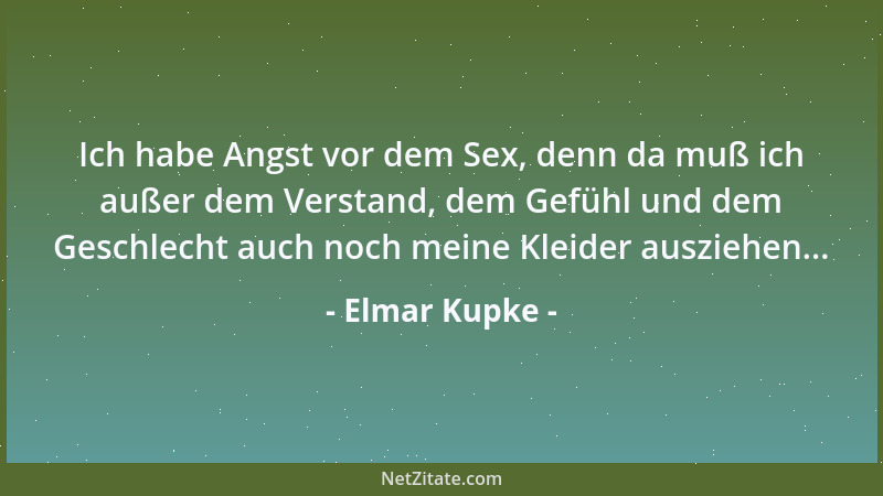 Elmar Kupke - Ich habe Angst vor dem Sex, denn da muß ich außer dem Verstand, dem Gefühl und dem Geschlecht auch noch meine...