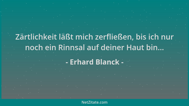 Erhard Blanck - Zärtlichkeit läßt mich zerfließen, bis ich nur noch ein Rinnsal auf deiner Haut bin......