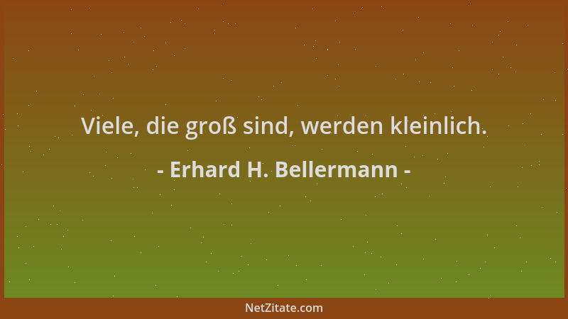 Erhard H. Bellermann - Viele, die groß sind, werden kleinlich....