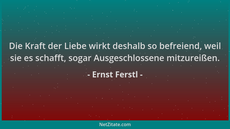Ernst Ferstl - Die Kraft der Liebe wirkt deshalb so befreiend, weil sie es schafft, sogar Ausgeschlossene mitzureißen....