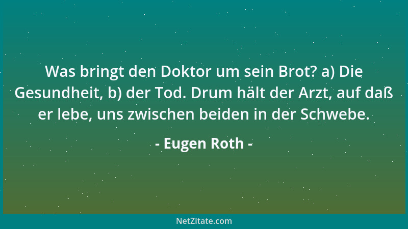 Eugen Roth - Was bringt den Doktor um sein Brot? a) Die Gesundheit, b) der Tod. Drum hält der Arzt, auf daß er lebe, uns zw...