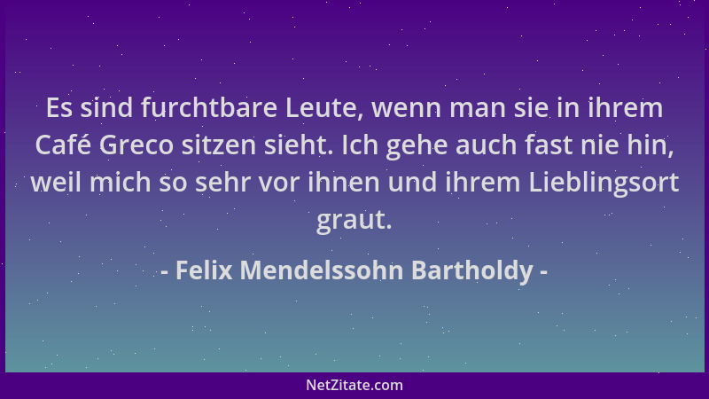 Felix Mendelssohn Bartholdy - Es sind furchtbare Leute, wenn man sie in ihrem Café Greco sitzen sieht. Ich gehe auch fast n...